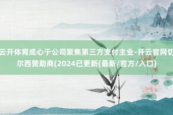 云开体育成心于公司聚焦第三方支付主业-开云官网切尔西赞助商(2024已更新(最新/官方/入口)