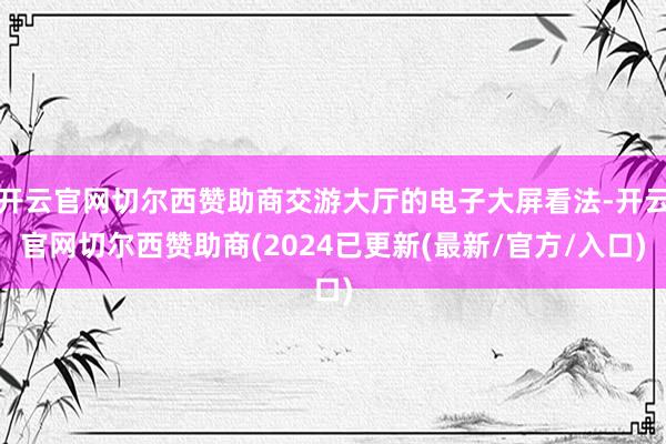 开云官网切尔西赞助商交游大厅的电子大屏看法-开云官网切尔西赞助商(2024已更新(最新/官方/入口)