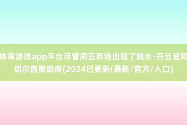 体育游戏app平台尽管周五商场出现了跳水-开云官网切尔西赞助商(2024已更新(最新/官方/入口)