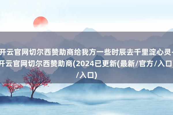 开云官网切尔西赞助商给我方一些时辰去千里淀心灵-开云官网切尔西赞助商(2024已更新(最新/官方/入口)