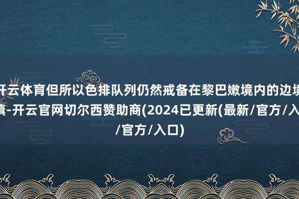 开云体育但所以色排队列仍然戒备在黎巴嫩境内的边境城镇-开云官网切尔西赞助商(2024已更新(最新/官方/入口)