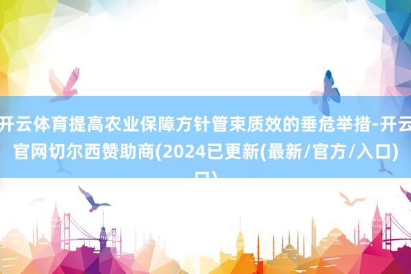 开云体育提高农业保障方针管束质效的垂危举措-开云官网切尔西赞助商(2024已更新(最新/官方/入口)