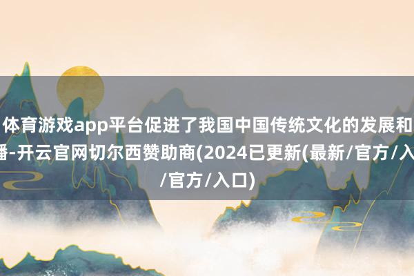 体育游戏app平台促进了我国中国传统文化的发展和传播-开云官网切尔西赞助商(2024已更新(最新/官方/入口)