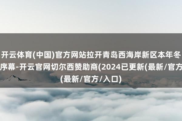 开云体育(中国)官方网站拉开青岛西海岸新区本年冬季旅游序幕-开云官网切尔西赞助商(2024已更新(最新/官方/入口)