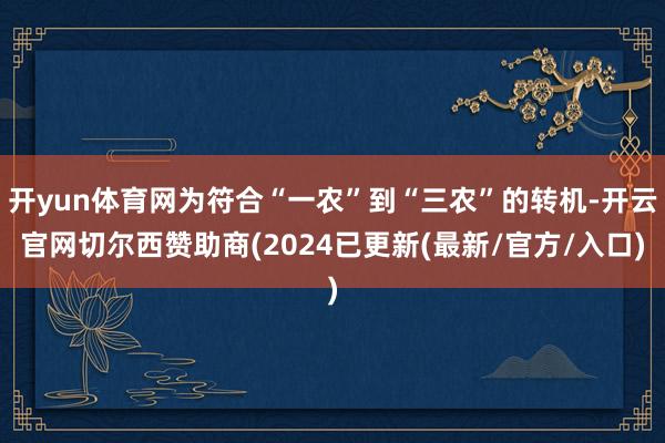 开yun体育网为符合“一农”到“三农”的转机-开云官网切尔西赞助商(2024已更新(最新/官方/入口)