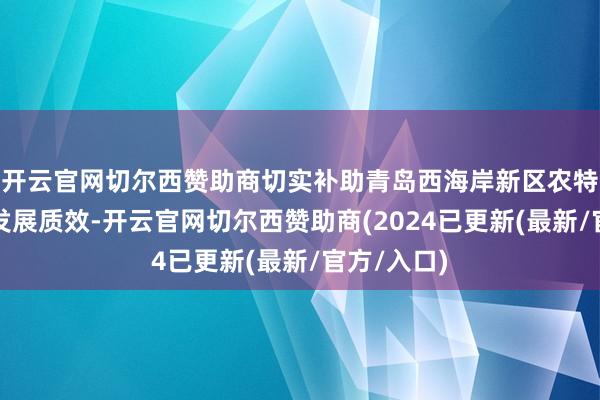 开云官网切尔西赞助商切实补助青岛西海岸新区农特居品产业发展质效-开云官网切尔西赞助商(2024已更新(最新/官方/入口)