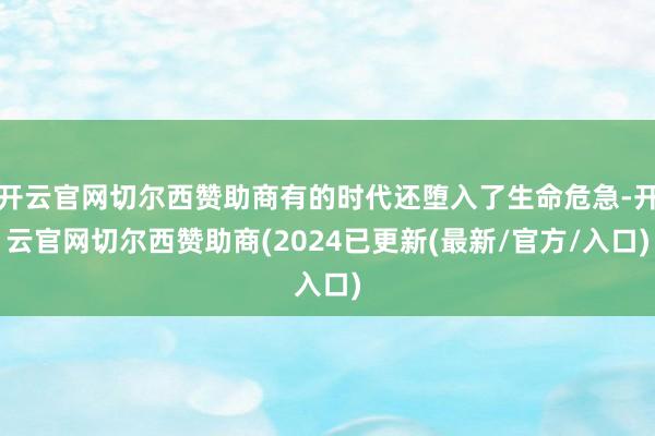 开云官网切尔西赞助商有的时代还堕入了生命危急-开云官网切尔西赞助商(2024已更新(最新/官方/入口)