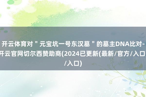 开云体育对＂元宝坑一号东汉墓＂的墓主DNA比对-开云官网切尔西赞助商(2024已更新(最新/官方/入口)