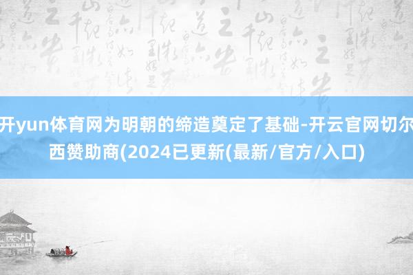 开yun体育网为明朝的缔造奠定了基础-开云官网切尔西赞助商(2024已更新(最新/官方/入口)