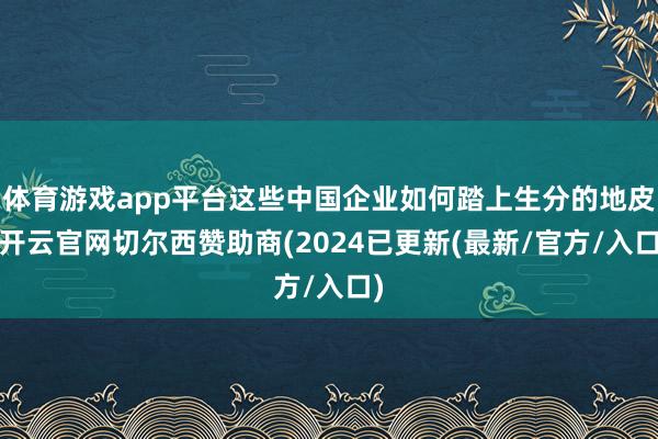 体育游戏app平台这些中国企业如何踏上生分的地皮-开云官网切尔西赞助商(2024已更新(最新/官方/入口)