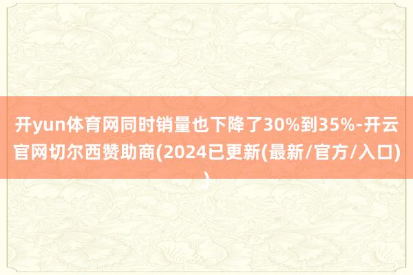 开yun体育网同时销量也下降了30%到35%-开云官网切尔西赞助商(2024已更新(最新/官方/入口)