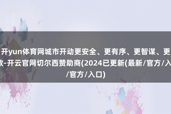 开yun体育网城市开动更安全、更有序、更智谋、更高效-开云官网切尔西赞助商(2024已更新(最新/官方/入口)