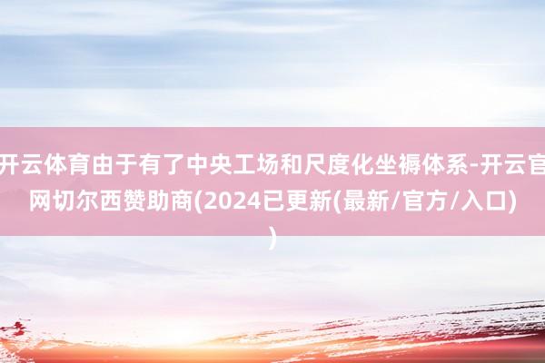 开云体育由于有了中央工场和尺度化坐褥体系-开云官网切尔西赞助商(2024已更新(最新/官方/入口)