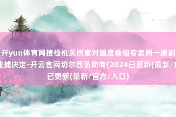 开yun体育网搜检机关照章对国度香烟专卖局一原副局长作出逮捕决定-开云官网切尔西赞助商(2024已更新(最新/官方/入口)