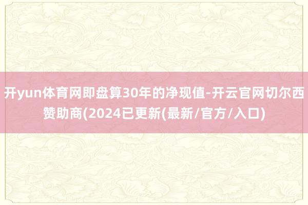 开yun体育网即盘算30年的净现值-开云官网切尔西赞助商(2024已更新(最新/官方/入口)