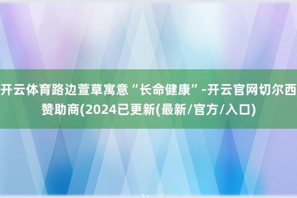 开云体育路边萱草寓意“长命健康”-开云官网切尔西赞助商(2024已更新(最新/官方/入口)