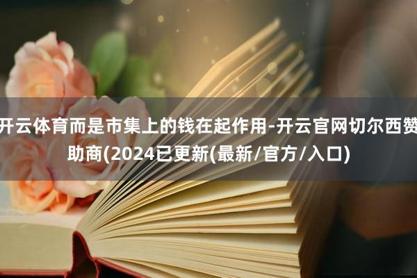 开云体育而是市集上的钱在起作用-开云官网切尔西赞助商(2024已更新(最新/官方/入口)