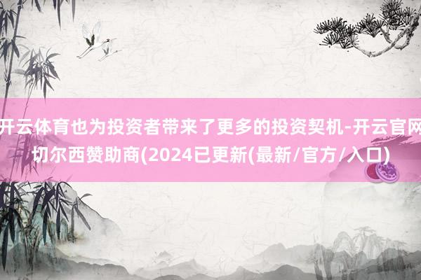 开云体育也为投资者带来了更多的投资契机-开云官网切尔西赞助商(2024已更新(最新/官方/入口)