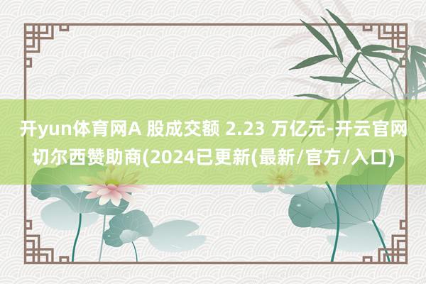 开yun体育网A 股成交额 2.23 万亿元-开云官网切尔西赞助商(2024已更新(最新/官方/入口)