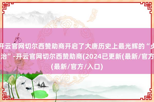 开云官网切尔西赞助商开启了大唐历史上最光辉的“贞不雅之治”-开云官网切尔西赞助商(2024已更新(最新/官方/入口)