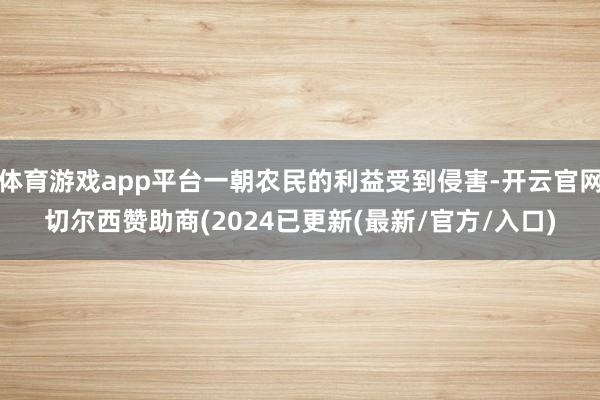 体育游戏app平台一朝农民的利益受到侵害-开云官网切尔西赞助商(2024已更新(最新/官方/入口)