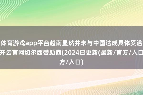 体育游戏app平台越南显然并未与中国达成具体妥洽-开云官网切尔西赞助商(2024已更新(最新/官方/入口)