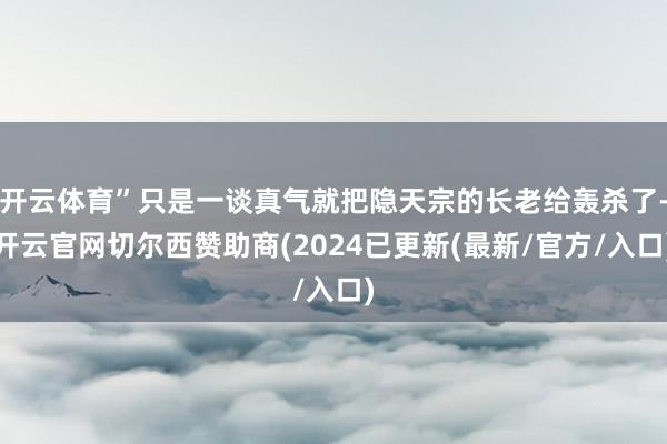 开云体育”只是一谈真气就把隐天宗的长老给轰杀了-开云官网切尔西赞助商(2024已更新(最新/官方/入口)