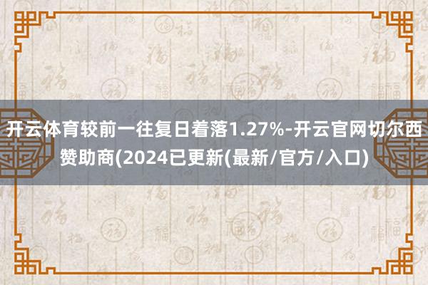 开云体育较前一往复日着落1.27%-开云官网切尔西赞助商(2024已更新(最新/官方/入口)