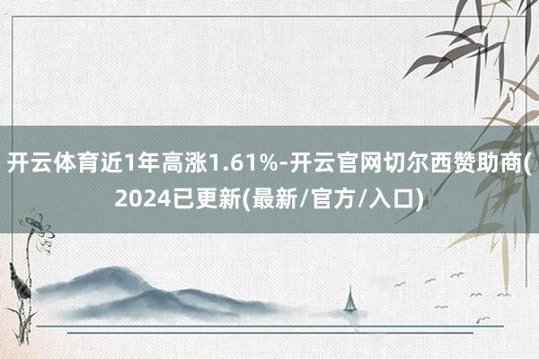 开云体育近1年高涨1.61%-开云官网切尔西赞助商(2024已更新(最新/官方/入口)