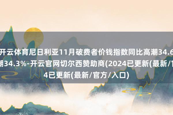 开云体育尼日利亚11月破费者价钱指数同比高潮34.6% 预期高潮34.3%-开云官网切尔西赞助商(2024已更新(最新/官方/入口)