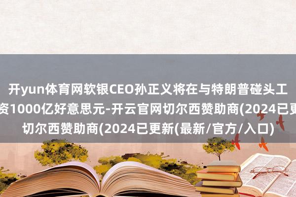 开yun体育网软银CEO孙正义将在与特朗普碰头工夫通告在好意思国投资1000亿好意思元-开云官网切尔西赞助商(2024已更新(最新/官方/入口)