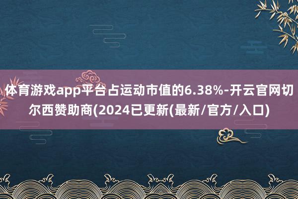 体育游戏app平台占运动市值的6.38%-开云官网切尔西赞助商(2024已更新(最新/官方/入口)