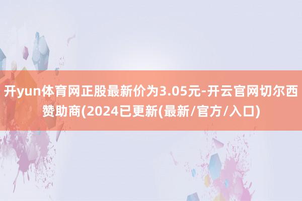 开yun体育网正股最新价为3.05元-开云官网切尔西赞助商(2024已更新(最新/官方/入口)