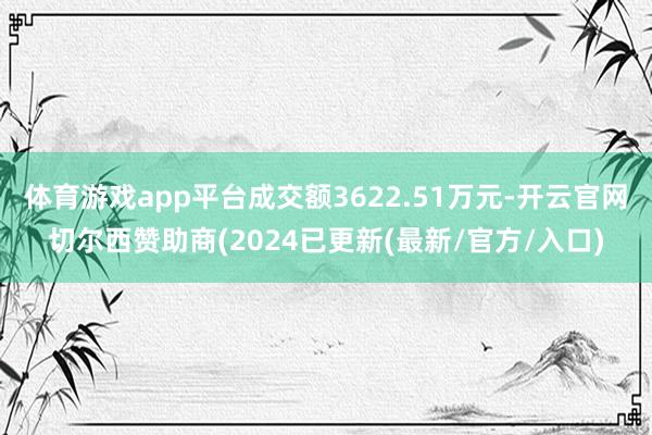 体育游戏app平台成交额3622.51万元-开云官网切尔西赞助商(2024已更新(最新/官方/入口)