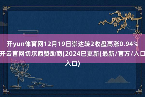 开yun体育网12月19日崇达转2收盘高涨0.94%-开云官网切尔西赞助商(2024已更新(最新/官方/入口)