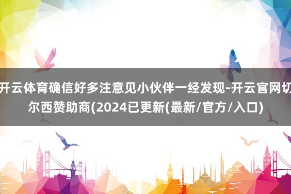 开云体育确信好多注意见小伙伴一经发现-开云官网切尔西赞助商(2024已更新(最新/官方/入口)