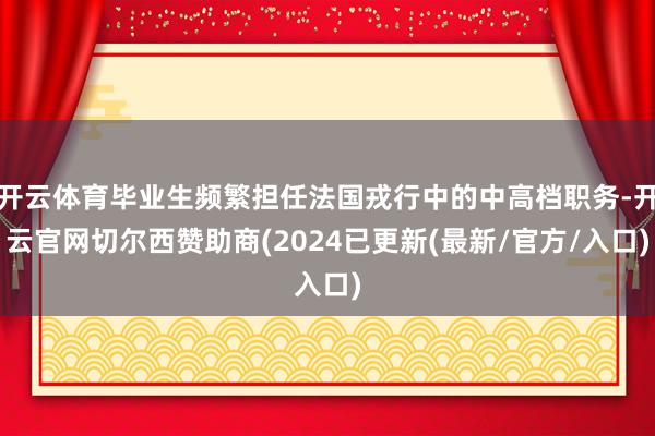 开云体育毕业生频繁担任法国戎行中的中高档职务-开云官网切尔西赞助商(2024已更新(最新/官方/入口)