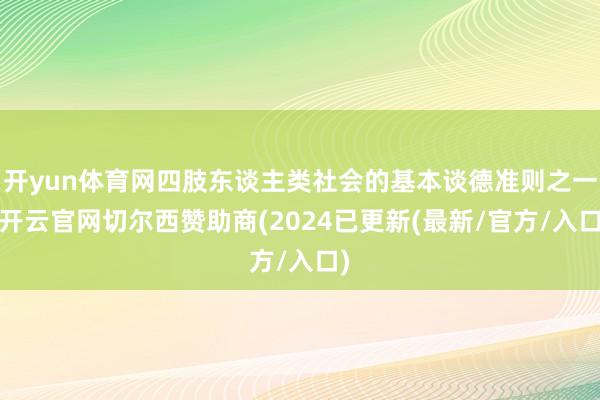 开yun体育网四肢东谈主类社会的基本谈德准则之一-开云官网切尔西赞助商(2024已更新(最新/官方/入口)