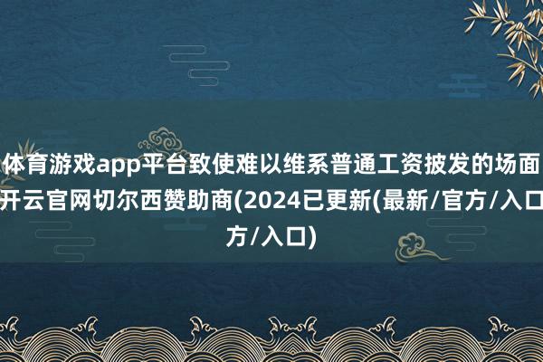 体育游戏app平台致使难以维系普通工资披发的场面-开云官网切尔西赞助商(2024已更新(最新/官方/入口)