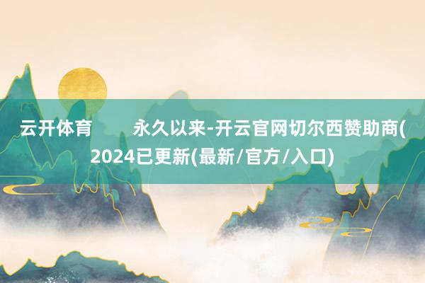 云开体育        永久以来-开云官网切尔西赞助商(2024已更新(最新/官方/入口)