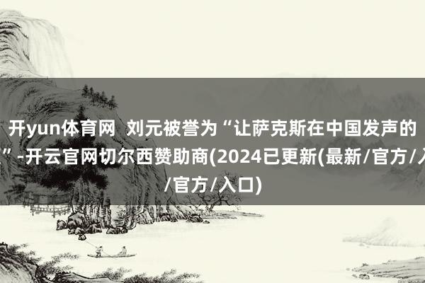 开yun体育网  刘元被誉为“让萨克斯在中国发声的前驱”-开云官网切尔西赞助商(2024已更新(最新/官方/入口)