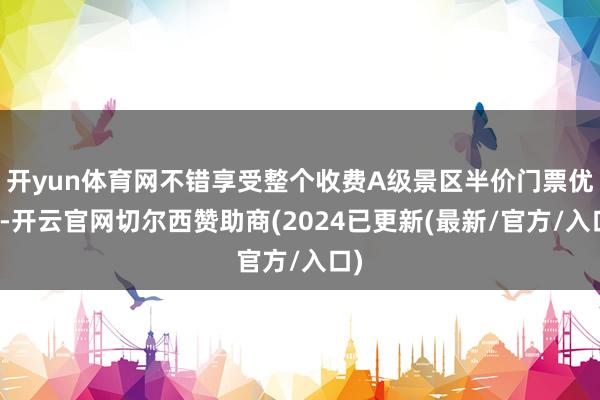 开yun体育网不错享受整个收费A级景区半价门票优惠-开云官网切尔西赞助商(2024已更新(最新/官方/入口)