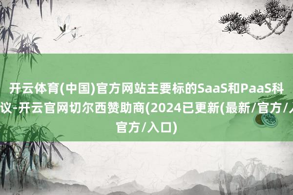 开云体育(中国)官方网站主要标的SaaS和PaaS科罚决议-开云官网切尔西赞助商(2024已更新(最新/官方/入口)