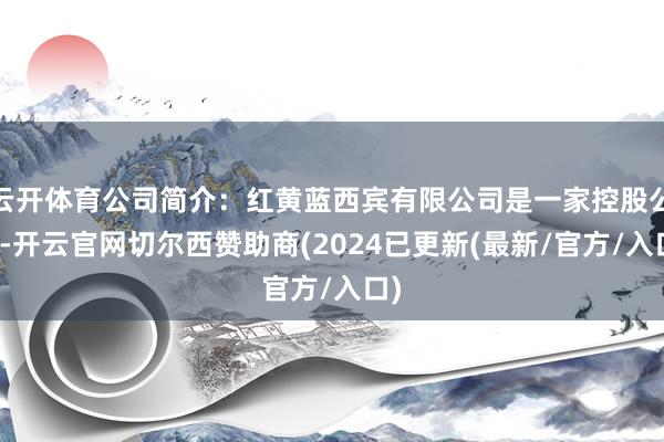 云开体育公司简介：红黄蓝西宾有限公司是一家控股公司-开云官网切尔西赞助商(2024已更新(最新/官方/入口)