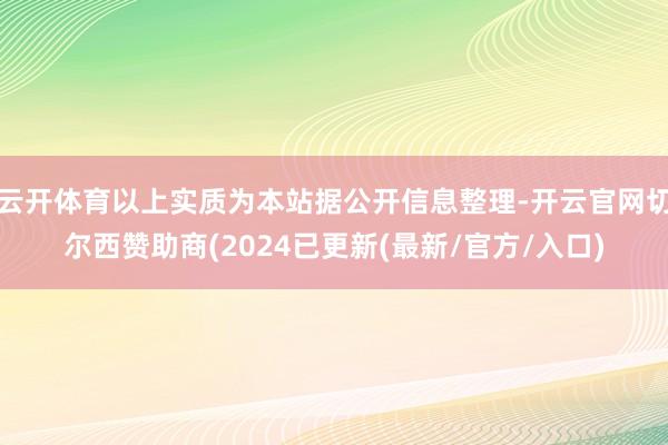 云开体育以上实质为本站据公开信息整理-开云官网切尔西赞助商(2024已更新(最新/官方/入口)