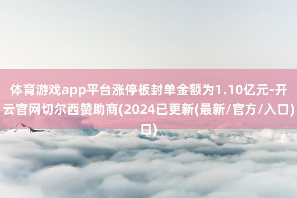 体育游戏app平台涨停板封单金额为1.10亿元-开云官网切尔西赞助商(2024已更新(最新/官方/入口)