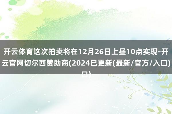 开云体育这次拍卖将在12月26日上昼10点实现-开云官网切尔西赞助商(2024已更新(最新/官方/入口)