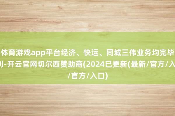 体育游戏app平台经济、快运、同城三伟业务均完毕盈利-开云官网切尔西赞助商(2024已更新(最新/官方/入口)