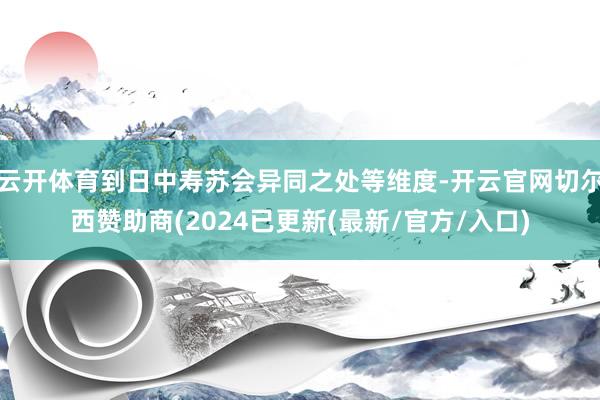 云开体育到日中寿苏会异同之处等维度-开云官网切尔西赞助商(2024已更新(最新/官方/入口)