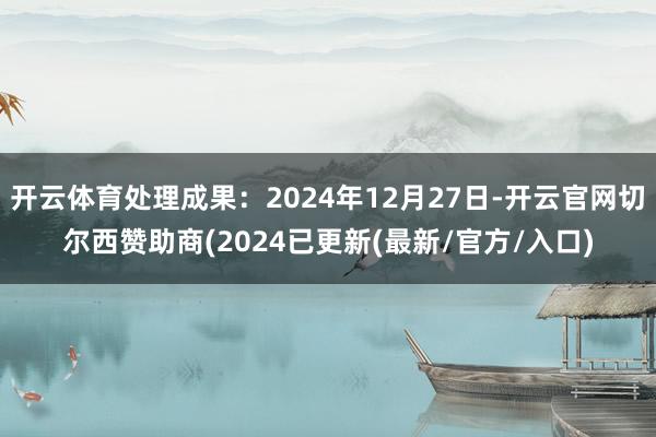 开云体育处理成果：2024年12月27日-开云官网切尔西赞助商(2024已更新(最新/官方/入口)